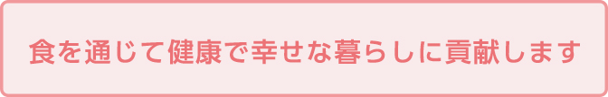 食を通じて健康で幸せな暮らしに貢献します。